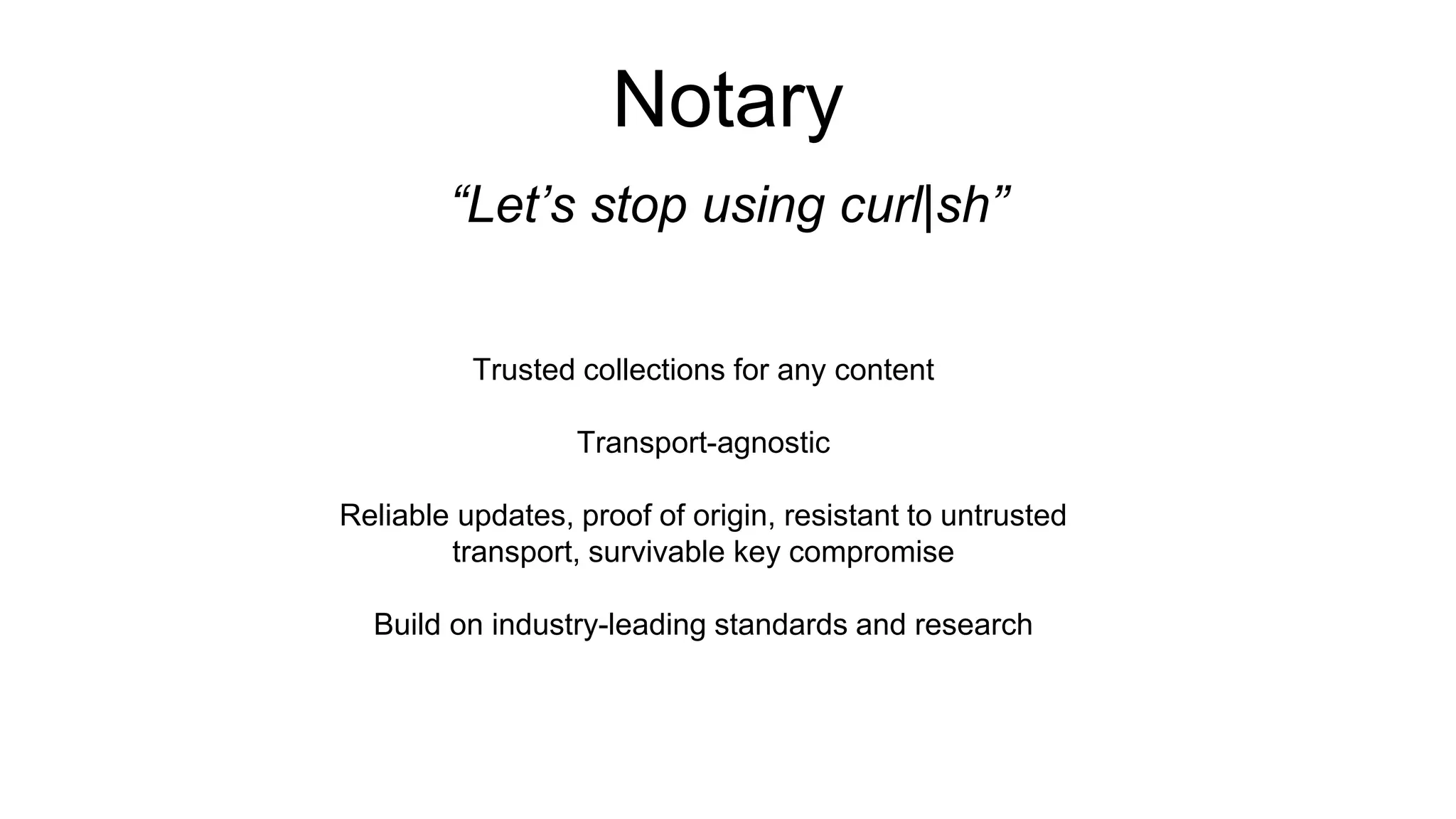 Notary
“Let’s stop using curl|sh”
Trusted collections for any content
Transport-agnostic
Reliable updates, proof of origin, resistant to untrusted
transport, survivable key compromise
Build on industry-leading standards and research
 