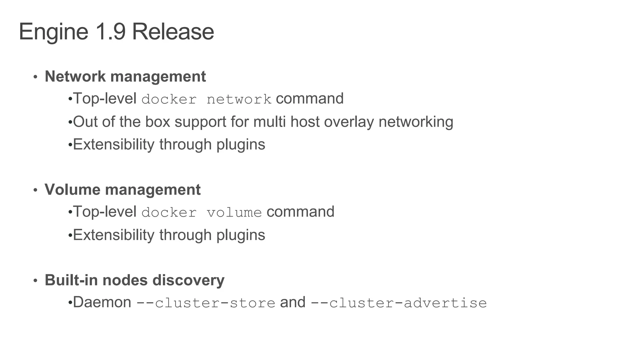 Engine 1.9 Release
• Network management
•Top-level docker network command
•Out of the box support for multi host overlay networking
•Extensibility through plugins
• Volume management
•Top-level docker volume command
•Extensibility through plugins
• Built-in nodes discovery
•Daemon --cluster-store and --cluster-advertise
 