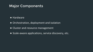 Major Components 
● Hardware 
● Orchestration, deployment and isolation 
● Cluster and resource management 
● Scale-aware applications, service discovery, etc. 
 