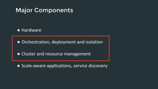 Major Components 
● Hardware 
● Orchestration, deployment and isolation 
● Cluster and resource management 
● Scale-aware applications, service discovery 
 