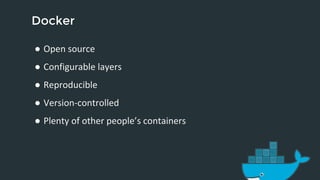 Docker 
● Open source 
● Configurable layers 
● Reproducible 
● Version-controlled 
● Plenty of other people’s containers 
 
