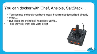You can docker with Chef, Ansible, SaltStack...
• You can use the tools you have today if you're not dockerized already
• What…
• But those are the tools i’m already using...
• Yes they still work and work great
 