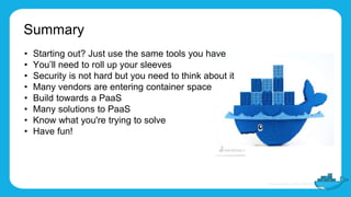 Summary
• Starting out? Just use the same tools you have
• You’ll need to roll up your sleeves
• Security is not hard but you need to think about it
• Many vendors are entering container space
• Build towards a PaaS
• Many solutions to PaaS
• Know what you're trying to solve
• Have fun!
 