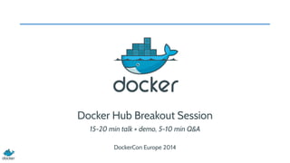 Docker Hub Breakout Session 
15-20 min talk + demo, 5-10 min Q&A 
! 
DockerCon Europe 2014 
 