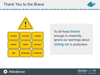 To all those brave
enough to cheerfully
ignore our warnings about
using us in production
Thank You to the Brave
!
CAUTION ACHTUNG! CUIDADO
UWAGA! POZOR! VIGYAZAT!
谨慎 ВНИМАНИЕ! FORSIGTIG
 