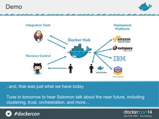 Demo
..and, that was just what we have today.
Tune in tomorrow to hear Solomon talk about the near future, including
clustering, trust, orchestration, and more…
Revision Control
Integration Tests Deployment
Platforms
Deployment
Platforms
Docker Hub
boot2docker
 