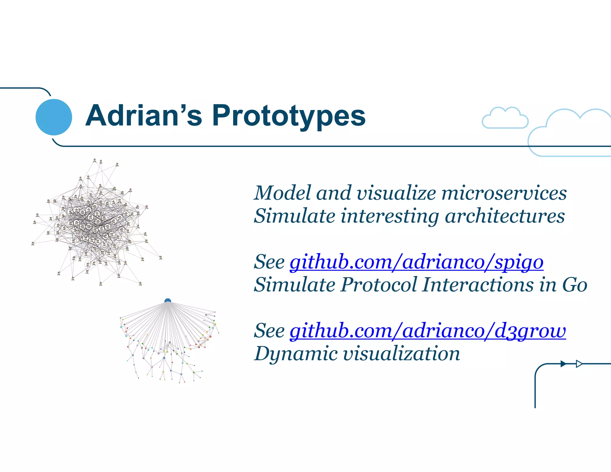 Adrian’s Prototypes 
Model and visualize microservices 
Simulate interesting architectures 
! 
See github.com/adrianco/spigo 
Simulate Protocol Interactions in Go 
! 
See github.com/adrianco/d3grow 
Dynamic visualization 
 