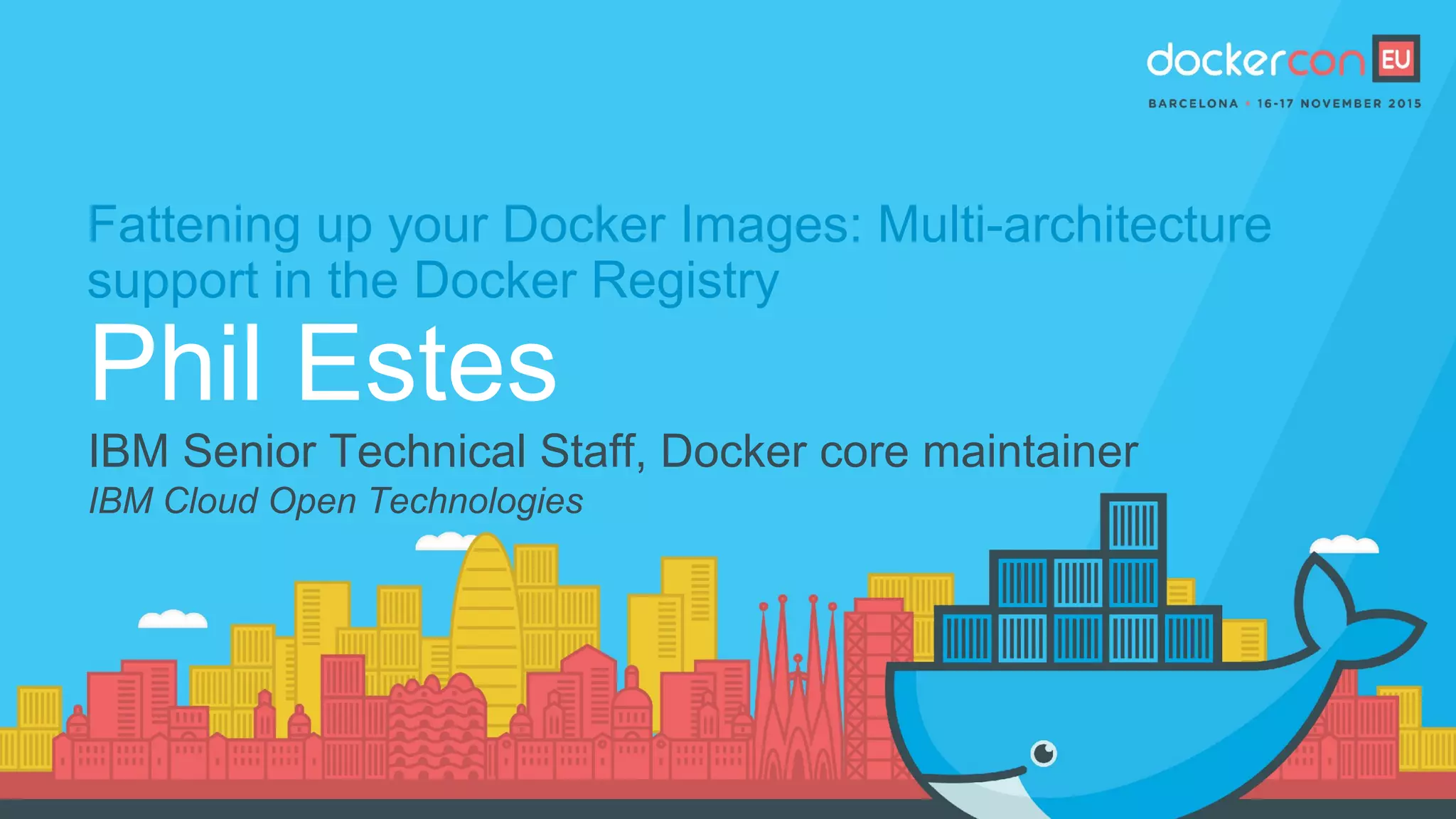 Fattening up your Docker Images: Multi-architecture
support in the Docker Registry
Phil Estes
IBM Senior Technical Staff, Docker core maintainer
IBM Cloud Open Technologies