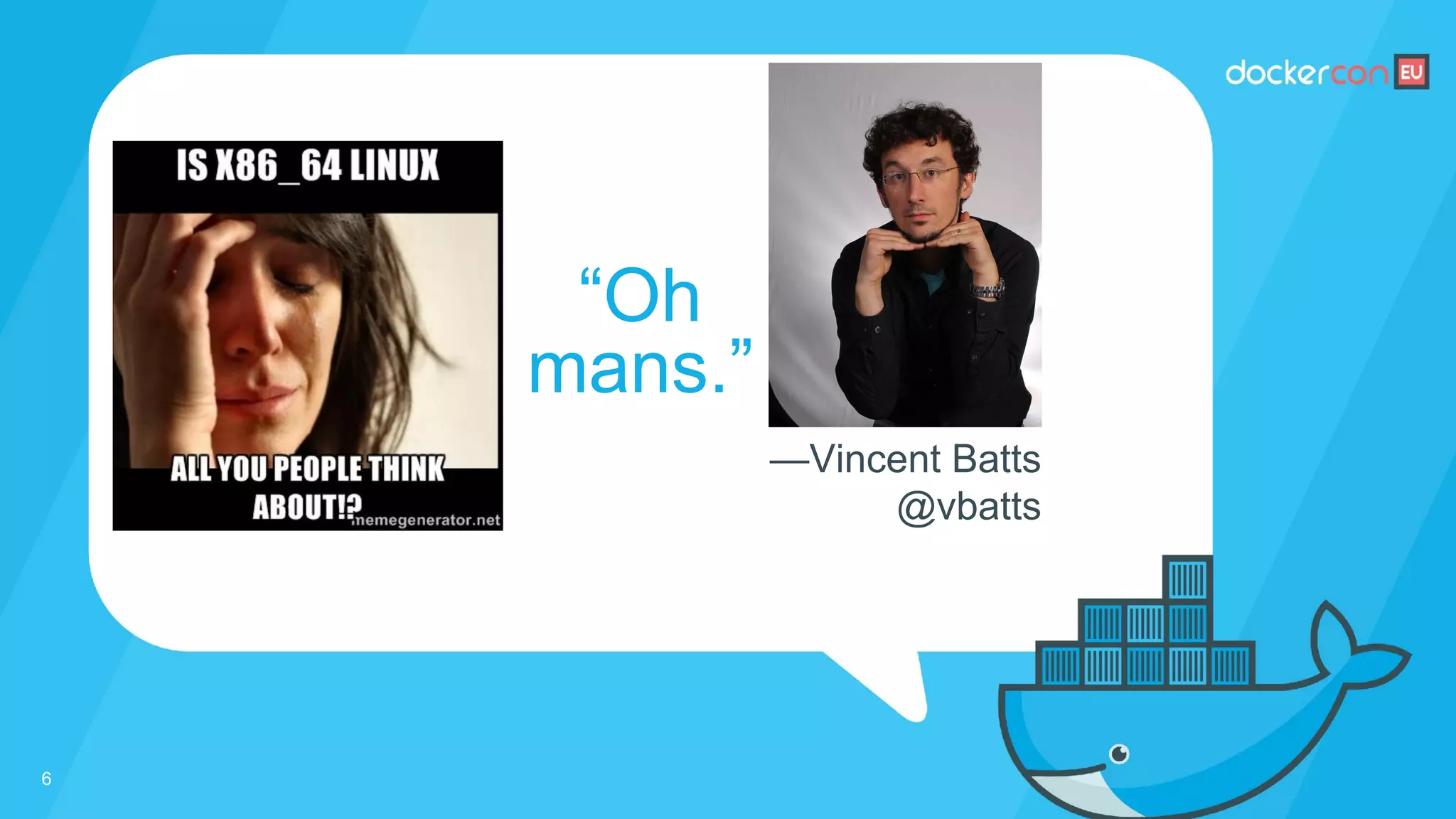 —Vincent Batts
@vbatts
“Oh
mans.”
6