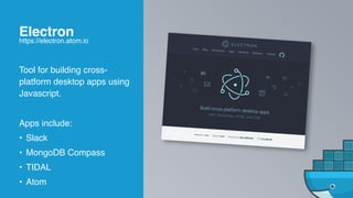 Tool for building cross-
platform desktop apps using
Javascript.
Apps include:
• Slack
• MongoDB Compass
• TIDAL
• Atom
Electron
https://electron.atom.io
 