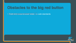 • Front end cross-browser woes => web standards
Obstacles to the big red button
 