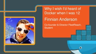 Why I wish I’d heard of
Docker when I was 12
Finnian Anderson
Co-founder & Director FleetReach,
Student
 