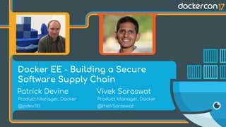 Patrick Devine Vivek Saraswat
Product Manager, Docker
@pdev110
Docker EE - Building a Secure
Software Supply Chain
Product Manager, Docker
@theVSaraswat
 