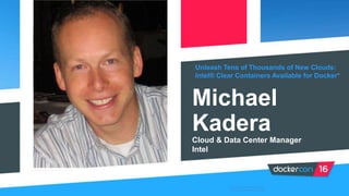 Unleash Tens of Thousands of New Clouds:
Intel® Clear Containers Available for Docker*
Michael
Kadera
Cloud & Data Center Manager
Intel
*Other names and brands may be
claimed as the property of others.
 