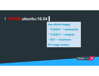 1 FROM ubuntu:16.04 |
Use official images
* TLS/DCT → authenticity
* TLS/DCT → integrity
* DCT → freshness
Pin image version
 