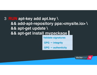3 RUN apt-key add apt.key 
&& add-apt-repository ppa:<mysite.io> 
&& apt-get update 
&& apt-get install mypackage |
Validate signatures
GPG → integrity
GPG → authenticity
 