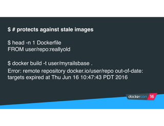 $ # protects against stale images
$ head -n 1 Dockerfile
FROM user/repo:reallyold
$ docker build -t user/myrailsbase .
Error: remote repository docker.io/user/repo out-of-date:
targets expired at Thu Jun 16 10:47:43 PDT 2016
 