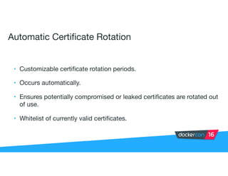 Automatic Certificate Rotation
• Customizable certificate rotation periods.

• Occurs automatically.

• Ensures potentially compromised or leaked certificates are rotated out
of use.

• Whitelist of currently valid certificates.
 