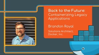 Back to the Future:
Containerizing Legacy
Applications
Brandon Royal
Solutions Architect,
Docker, Inc.
 