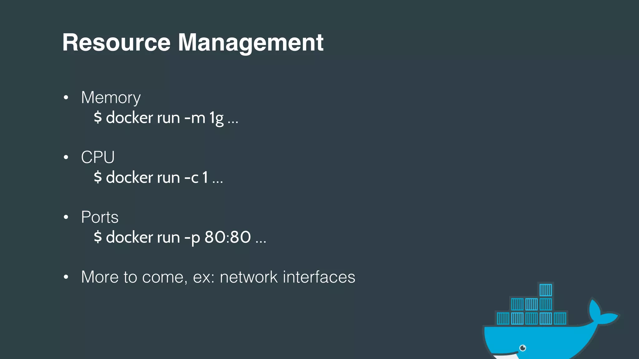 Resource Management!
• Memory!
" "$ docker run -m 1g …
• CPU!
" "$ docker run -c 1 …
• Ports!
" "$ docker run -p 80:80 …
• More to come, ex: network interfaces!
!
!
!