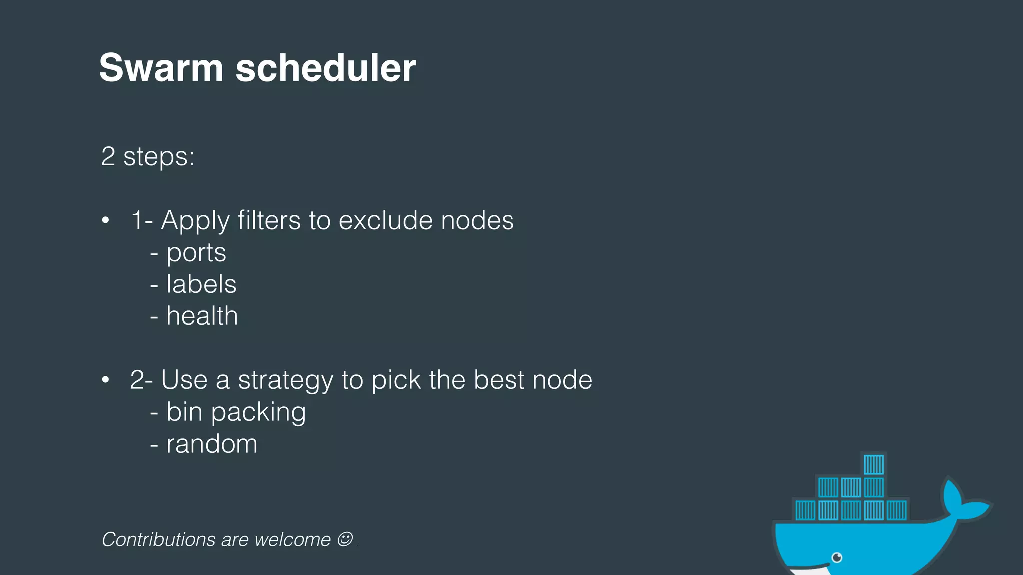 Swarm scheduler!
2 steps:!
!
• 1- Apply filters to exclude nodes!
" "- ports!
" "- labels!
" "- health!
• 2- Use a strategy to pick the best node!
" "- bin packing!
" "- random!
!
!
!
!
Contributions are welcome ☺ :!