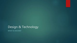 Design & Technology
WHAT IS DOCKER?
 