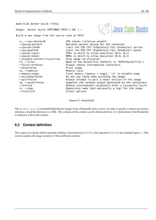 Docker Containerization Cookbook 34 / 56
Figure 6.1: dockerbuild
The docker build command builds Docker images from a Dockerﬁle and a context. In order to specify a context you need to
reference a local ﬁle directory or a URL. The contents of this context can be referenced from ADD instructions of the Dockerﬁle
to reference a ﬁle in the context.
6.3 Context deﬁnition
The context of a docker build command could be a local directory (PATH), a Git repository (URL) or the standard input (-). This
section explains the usage scenarios of these different contexts.
 