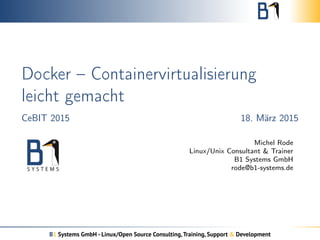 Docker – Containervirtualisierung
leicht gemacht
CeBIT 2015 18. März 2015
Michel Rode
Linux/Unix Consultant & Trainer
B1 Systems GmbH
rode@b1-systems.de
B1 Systems GmbH - Linux/Open Source Consulting,Training, Support & Development
 