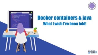 Docker containers & java
What I wish I’ve been told!
 