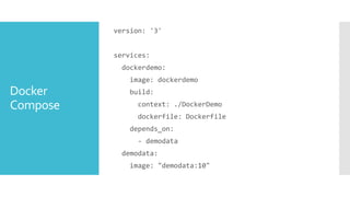 Docker
Compose
version: '3'
services:
dockerdemo:
image: dockerdemo
build:
context: ./DockerDemo
dockerfile: Dockerfile
depends_on:
- demodata
demodata:
image: "demodata:10"
 
