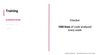 Scalability & Quality
Accessible & Fair
Velocity
Training
Checker
10M lines of code analyzed
every week
@SylvainKalache – ...