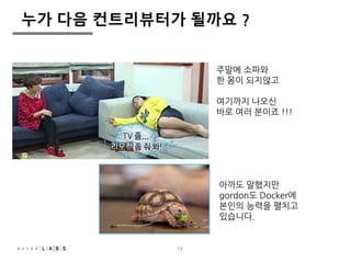 누가 다음 컨트리뷰터가 될까요 ? 
12 
주말에 소파와 
한 몸이 되지않고 
여기까지 나오신 
바로 여러 분이죠 !!! 
아까도 말했지만 
gordon도 Docker에 
본인의 능력을 펼치고 
있습니다. 
 