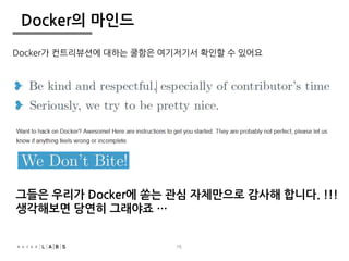 15 
Docker의 마인드 
Docker가 컨트리뷰션에 대하는 쿨함은 여기저기서 확인할 수 있어요 
그들은 우리가 Docker에 쏟는 관심 자체만으로 감사해 합니다. !!! 
생각해보면 당연히 그래야죠 … 
 