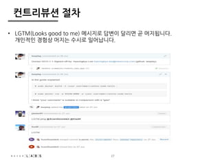 27 
컨트리뷰션 절차 
• LGTM(Looks good to me) 메시지로 답변이 달리면 곧 머지됩니다. 
개인적인 경험상 머지는 수시로 일어납니다. 
 