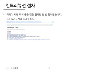 29 
컨트리뷰션 절차 
• 머지가 되면 딱히 좋은 점은 없지만 한 번 찾아봤습니다. 
Go doc 문서에 소개될수도... 
 