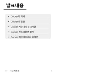 5 
발표내용 
• Docker의 기세 
• Docker의 등장 
• Docker 커뮤니티 주의사항 
• Docker 컨트리뷰션 절차 
• Docker 메인테이너가 되려면 
 