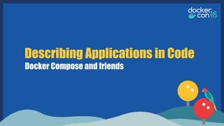 Describing Applications in Code
Docker Compose and friends
 