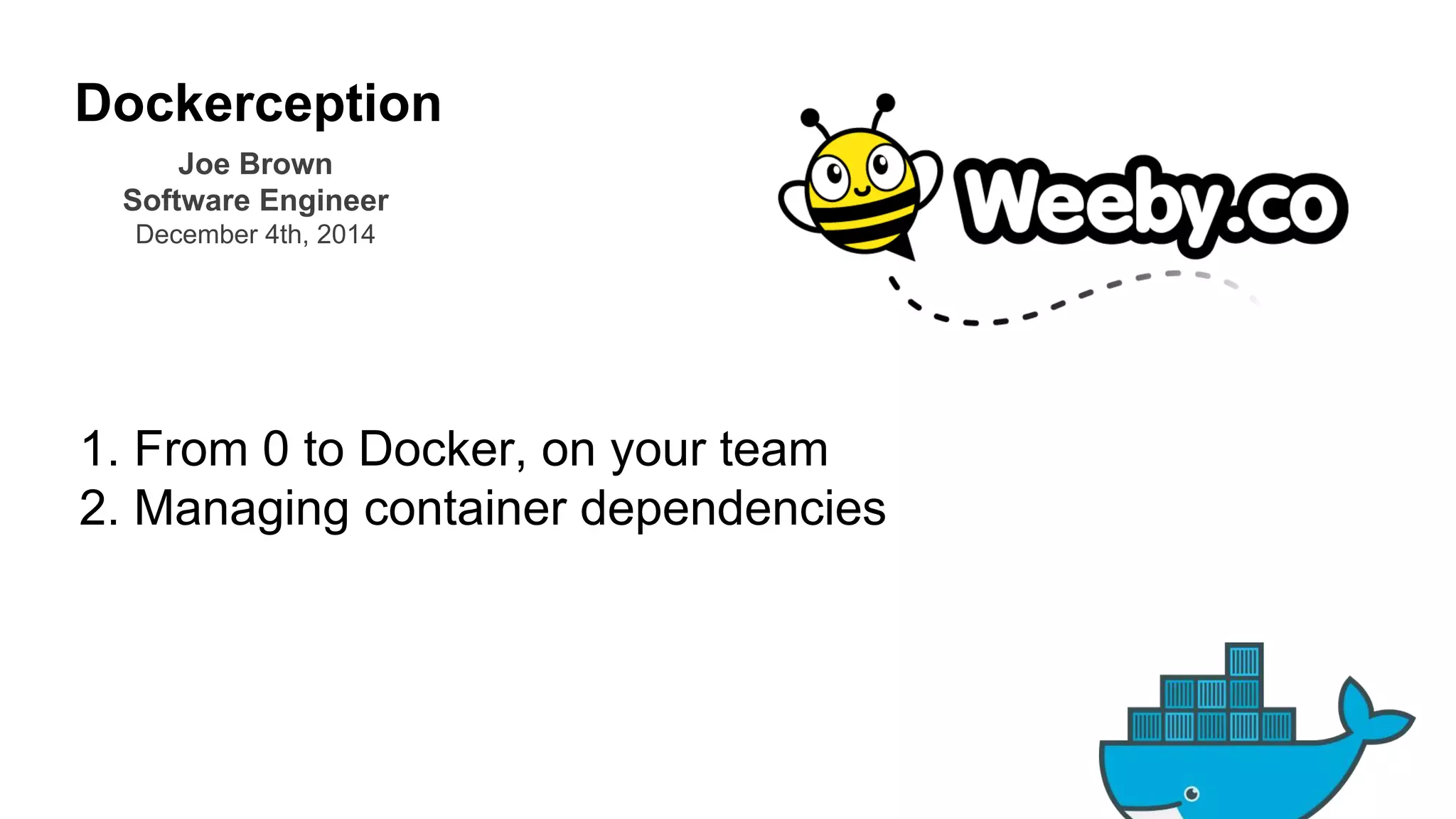Title Text 
Dockerception 
Joe Brown 
Software Engineer 
December 4th, 2014 
1. From 0 to Docker, on your team 
2. Managing container dependencies 
 