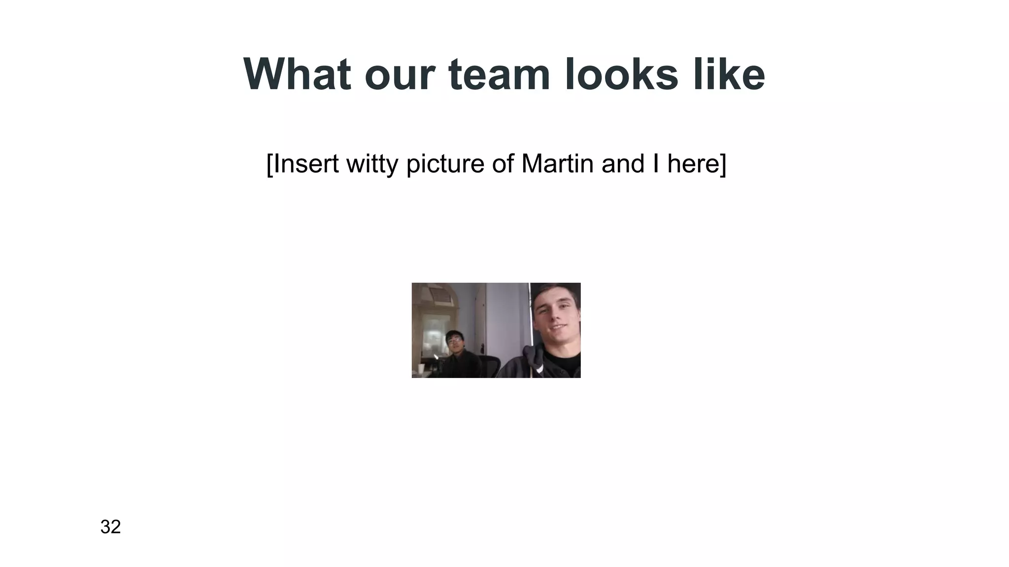 What our team looks like 
32 
[Insert witty picture of Martin and I here] 
 