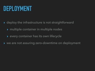 DEPLOYMENT
▸ deploy the infrastructure is not straightforward
▸ multiple container in multiple nodes
▸ every container has its own lifecycle
▸ we are not assuring zero-downtime on deployment
 