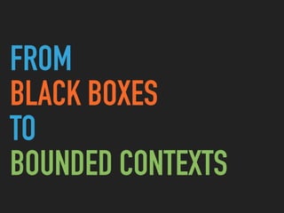 FROM
BLACK BOXES
TO
BOUNDED CONTEXTS
 