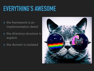 EVERYTHING'S AWESOME
▸ the framework is an
implementation detail
▸ the directory structure is
explicit
▸ the domain is isolated
 