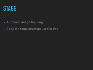 STAGE
▸ Automate image building
▸ Copy the same structure used in dev
 