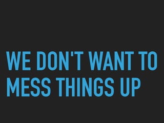 WE DON'T WANT TO
MESS THINGS UP
 