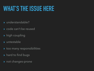 WHAT'S THE ISSUE HERE
▸ understandable?
▸ code can't be reused
▸ high coupling
▸ untestable
▸ too many responsibilities
▸ hard to ﬁnd bugs
▸ not changes-prone
 
