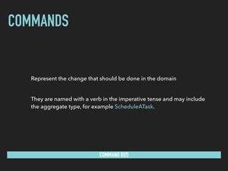 COMMANDS
COMMAND BUS
Represent the change that should be done in the domain
 
They are named with a verb in the imperative tense and may include
the aggregate type, for example ScheduleATask.
 