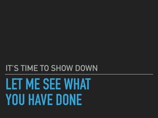LET ME SEE WHAT
YOU HAVE DONE
IT'S TIME TO SHOW DOWN
 