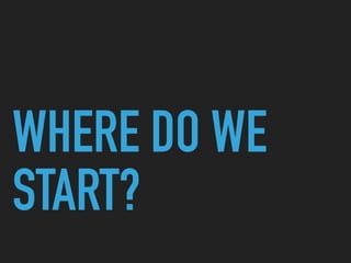 WHERE DO WE
START?
 