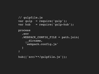 // gulpfile.js 
var gulp = require('gulp'); 
var hub = require('gulp-hub');
process 
.env 
.WEBPACK_CONFIG_FILE = path.join( 
__dirname, 
'webpack.config.js' 
) 
;
hub(['src/**/gulpfile.js']);
 