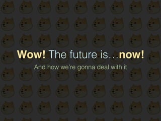 Wow! The future is…now! 
And how we’re gonna deal with it 
 